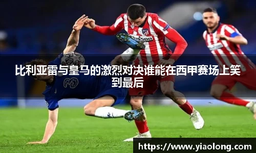 比利亚雷与皇马的激烈对决谁能在西甲赛场上笑到最后